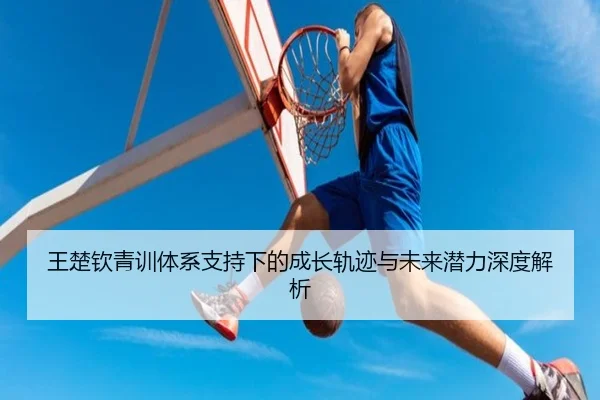 王楚钦青训体系支持下的成长轨迹与未来潜力深度解析